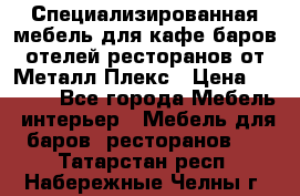 Специализированная мебель для кафе,баров,отелей,ресторанов от Металл Плекс › Цена ­ 5 000 - Все города Мебель, интерьер » Мебель для баров, ресторанов   . Татарстан респ.,Набережные Челны г.